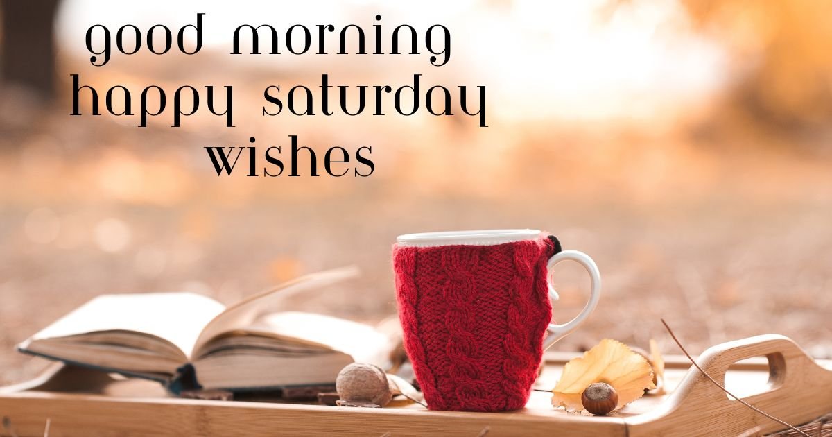 100+ Good Morning Happy Saturday Wishes, Messages and Blessings